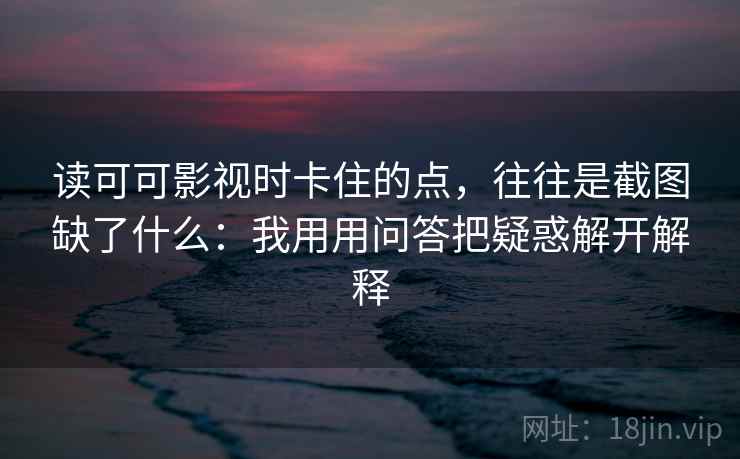 读可可影视时卡住的点，往往是截图缺了什么：我用用问答把疑惑解开解释