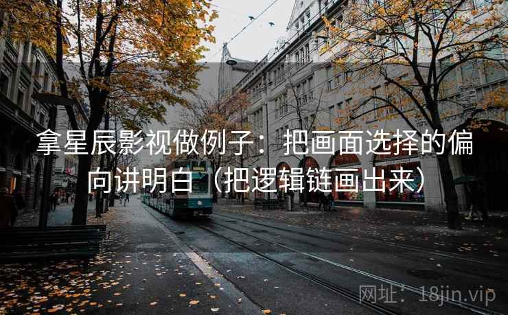 拿星辰影视做例子：把画面选择的偏向讲明白（把逻辑链画出来）