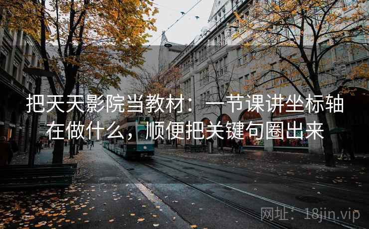 把天天影院当教材：一节课讲坐标轴在做什么，顺便把关键句圈出来