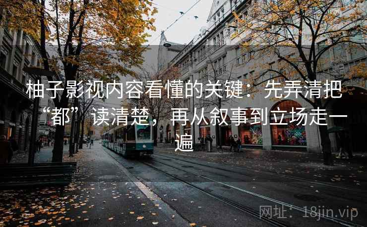 柚子影视内容看懂的关键：先弄清把“都”读清楚，再从叙事到立场走一遍
