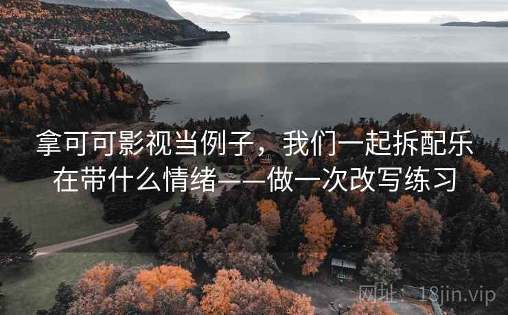 拿可可影视当例子，我们一起拆配乐在带什么情绪——做一次改写练习