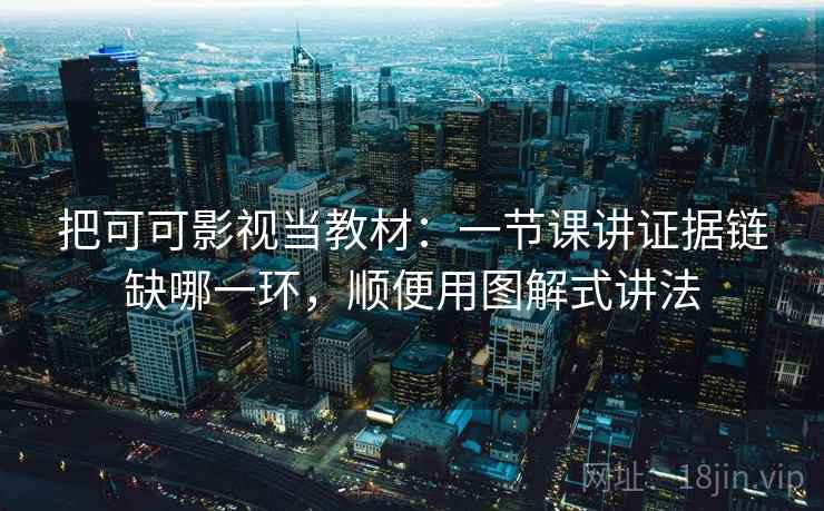 把可可影视当教材：一节课讲证据链缺哪一环，顺便用图解式讲法