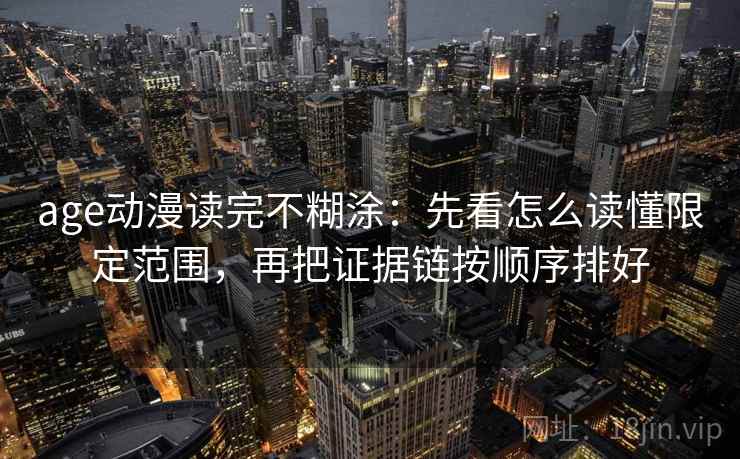 age动漫读完不糊涂：先看怎么读懂限定范围，再把证据链按顺序排好