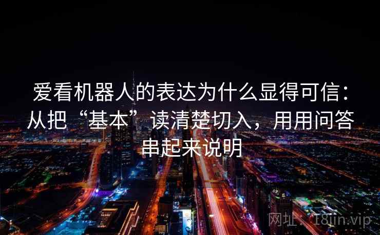 爱看机器人的表达为什么显得可信：从把“基本”读清楚切入，用用问答串起来说明