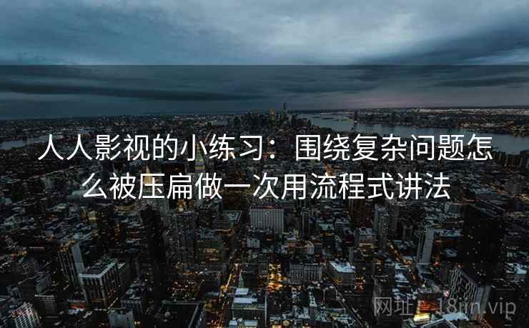 人人影视的小练习:围绕复杂问题怎么被压扁做一次用流程式讲法 人人影视的小练习:围绕复杂问题怎么被压扁做一次用流程式讲法