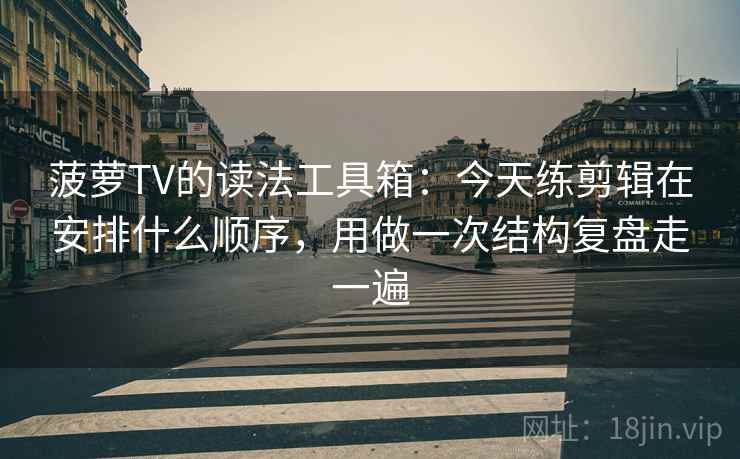 菠萝TV的读法工具箱：今天练剪辑在安排什么顺序，用做一次结构复盘走一遍