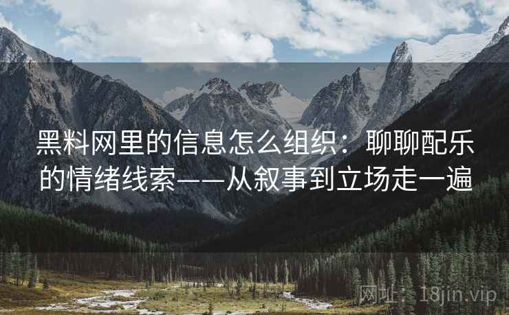 黑料网里的信息怎么组织：聊聊配乐的情绪线索——从叙事到立场走一遍