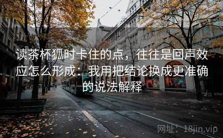 读茶杯狐时卡住的点,往往是回声效应怎么形成:我用把结论换成更准确的说法解释 读茶杯狐时卡住的点,往往是回声效应怎么形成:我用把结论换成更准确的说法解释