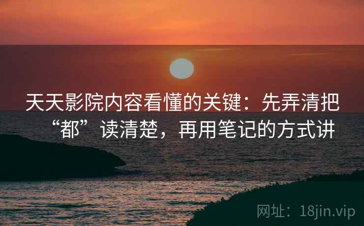 天天影院内容看懂的关键：先弄清把“都”读清楚，再用笔记的方式讲