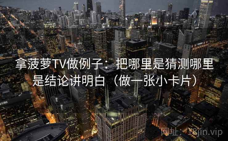拿菠萝TV做例子:把哪里是猜测哪里是结论讲明白(做一张小卡片) 拿菠萝TV做例子:把哪里是猜测哪里是结论讲明白(做一张小卡片)