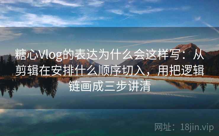 糖心Vlog的表达为什么会这样写：从剪辑在安排什么顺序切入，用把逻辑链画成三步讲清