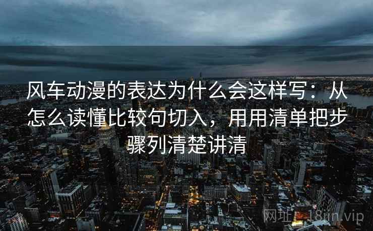 风车动漫的表达为什么会这样写：从怎么读懂比较句切入，用用清单把步骤列清楚讲清