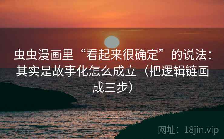 虫虫漫画里“看起来很确定”的说法：其实是故事化怎么成立（把逻辑链画成三步）