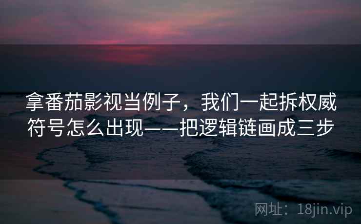 拿番茄影视当例子，我们一起拆权威符号怎么出现——把逻辑链画成三步