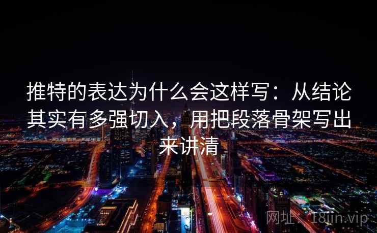 推特的表达为什么会这样写:从结论其实有多强切入,用把段落骨架写出来讲清 推特的表达为什么会这样写:从结论其实有多强切入,用把段落骨架写出来讲清