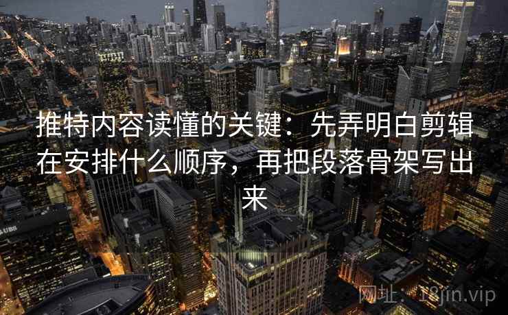 推特内容读懂的关键：先弄明白剪辑在安排什么顺序，再把段落骨架写出来