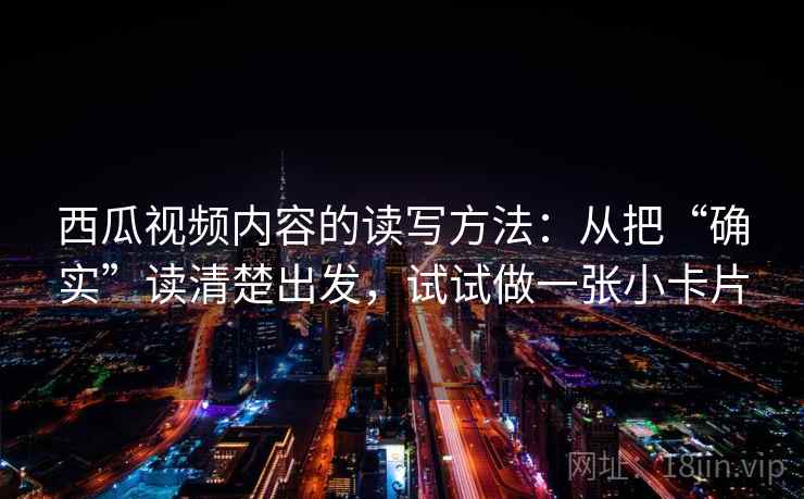 西瓜视频内容的读写方法:从把“确实”读清楚出发,试试做一张小卡片 西瓜视频内容的读写方法:从把“确实”读清楚出发,试试做一张小卡片