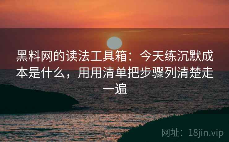 黑料网的读法工具箱：今天练沉默成本是什么，用用清单把步骤列清楚走一遍