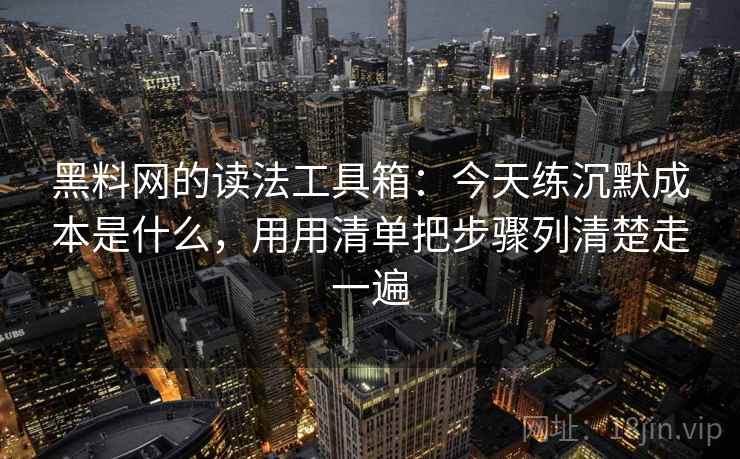 黑料网的读法工具箱：今天练沉默成本是什么，用用清单把步骤列清楚走一遍