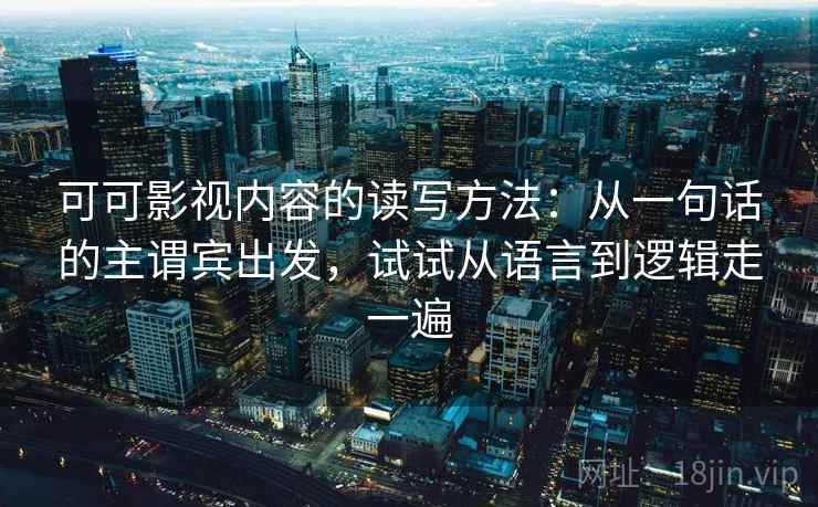 可可影视内容的读写方法：从一句话的主谓宾出发，试试从语言到逻辑走一遍