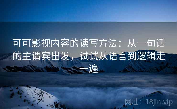 可可影视内容的读写方法：从一句话的主谓宾出发，试试从语言到逻辑走一遍