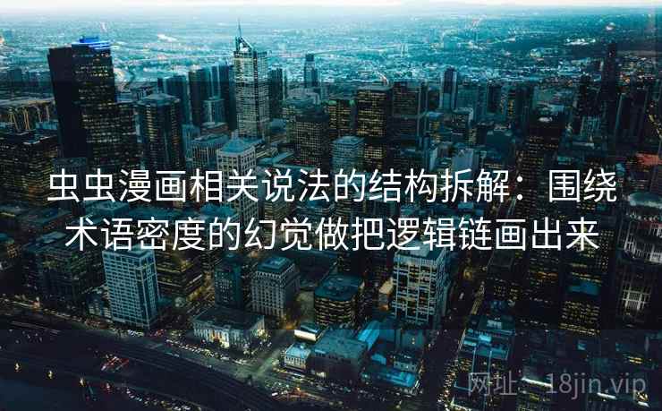 虫虫漫画相关说法的结构拆解:围绕术语密度的幻觉做把逻辑链画出来 虫虫漫画相关说法的结构拆解:围绕术语密度的幻觉做把逻辑链画出来