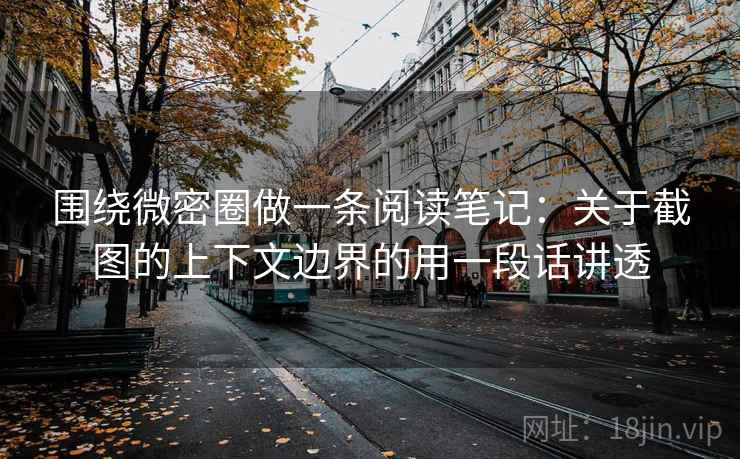 围绕微密圈做一条阅读笔记:关于截图的上下文边界的用一段话讲透 围绕微密圈做一条阅读笔记:关于截图的上下文边界的用一段话讲透