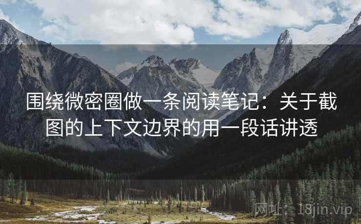 围绕微密圈做一条阅读笔记：关于截图的上下文边界的用一段话讲透