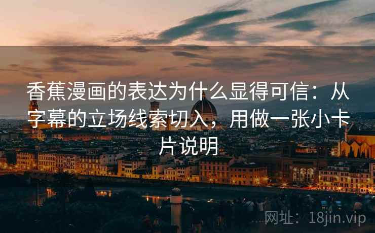 香蕉漫画的表达为什么显得可信：从字幕的立场线索切入，用做一张小卡片说明