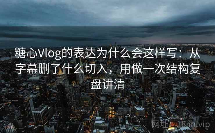 糖心Vlog的表达为什么会这样写：从字幕删了什么切入，用做一次结构复盘讲清