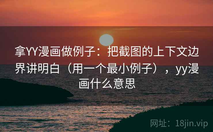 拿YY漫画做例子:把截图的上下文边界讲明白(用一个最小例子),yy漫画什么意思 拿YY漫画做例子:把截图的上下文边界讲明白(用一个最小例子),yy漫画什么意思