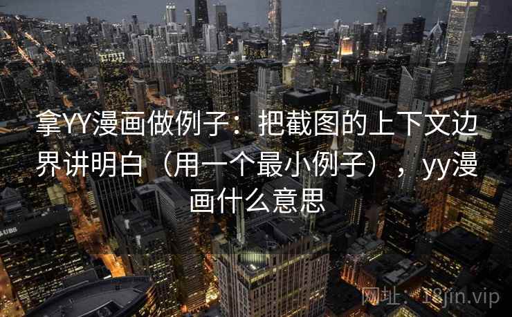 拿YY漫画做例子：把截图的上下文边界讲明白（用一个最小例子），yy漫画什么意思