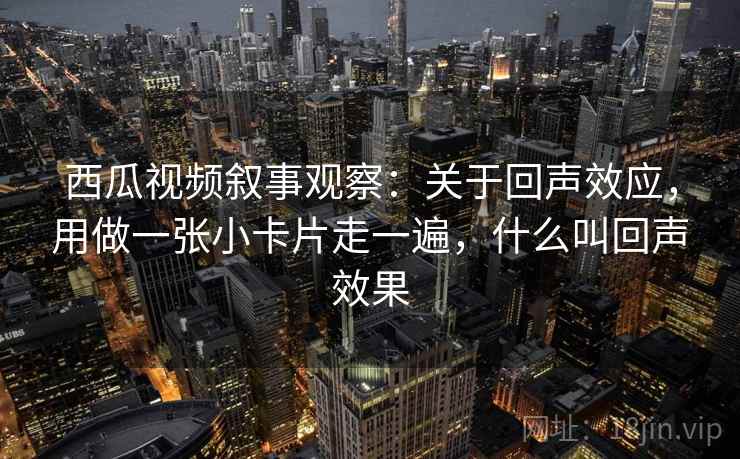 西瓜视频叙事观察：关于回声效应，用做一张小卡片走一遍，什么叫回声效果