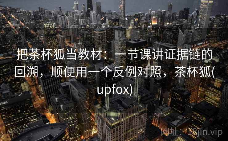 把茶杯狐当教材:一节课讲证据链的回溯,顺便用一个反例对照,茶杯狐(upfox) 把茶杯狐当教材:一节课讲证据链的回溯,顺便用一个反例对照,茶杯狐(upfox)
