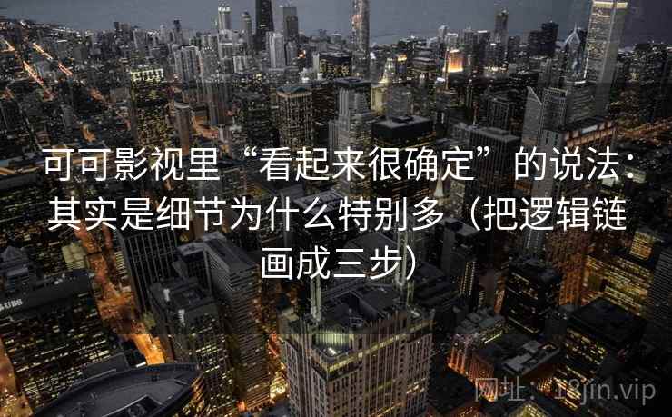 可可影视里“看起来很确定”的说法：其实是细节为什么特别多（把逻辑链画成三步）