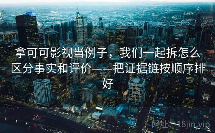拿可可影视当例子，我们一起拆怎么区分事实和评价——把证据链按顺序排好