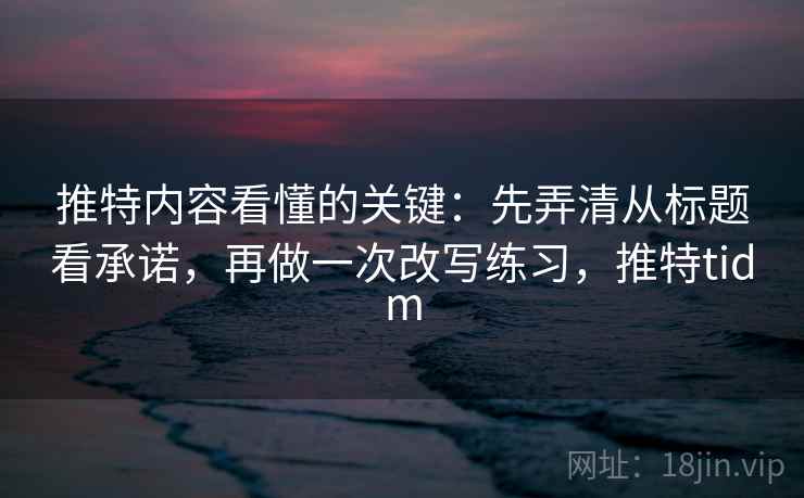 推特内容看懂的关键：先弄清从标题看承诺，再做一次改写练习，推特tidm