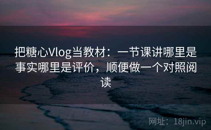 把糖心Vlog当教材：一节课讲哪里是事实哪里是评价，顺便做一个对照阅读