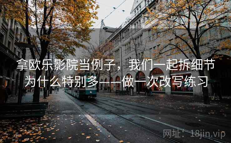 拿欧乐影院当例子，我们一起拆细节为什么特别多——做一次改写练习