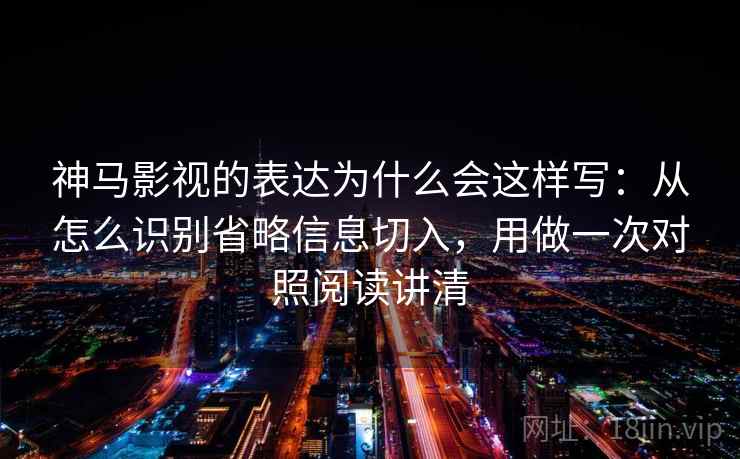 神马影视的表达为什么会这样写：从怎么识别省略信息切入，用做一次对照阅读讲清