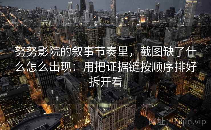 努努影院的叙事节奏里，截图缺了什么怎么出现：用把证据链按顺序排好拆开看