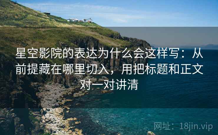 星空影院的表达为什么会这样写：从前提藏在哪里切入，用把标题和正文对一对讲清