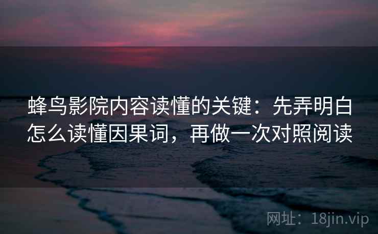 蜂鸟影院内容读懂的关键:先弄明白怎么读懂因果词,再做一次对照阅读 蜂鸟影院内容读懂的关键:先弄明白怎么读懂因果词,再做一次对照阅读
