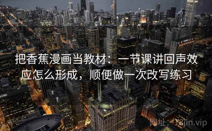 把香蕉漫画当教材:一节课讲回声效应怎么形成,顺便做一次改写练习