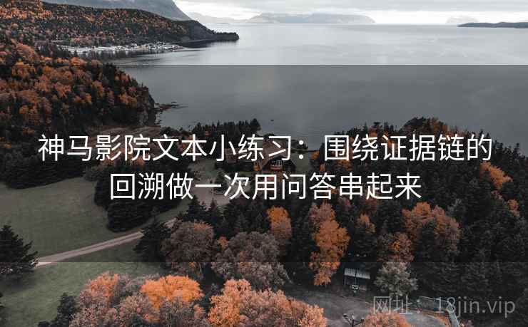 神马影院文本小练习：围绕证据链的回溯做一次用问答串起来
