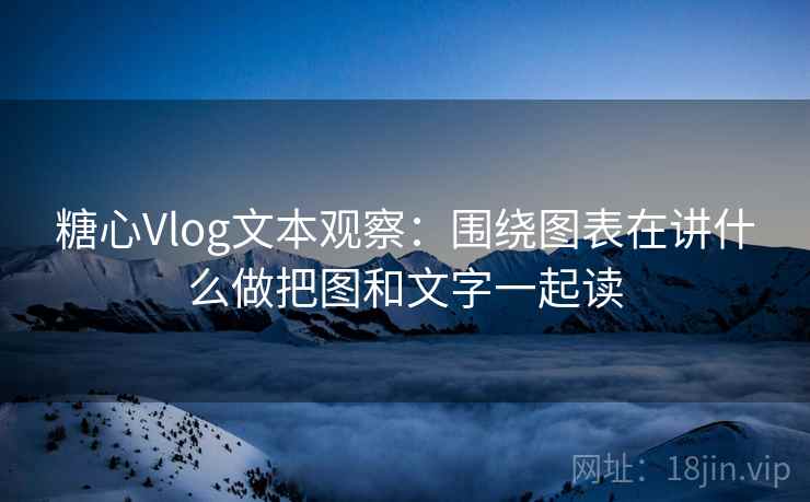 糖心Vlog文本观察：围绕图表在讲什么做把图和文字一起读